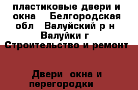 пластиковые двери и окна  - Белгородская обл., Валуйский р-н, Валуйки г. Строительство и ремонт » Двери, окна и перегородки   